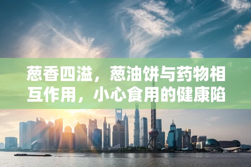 葱香四溢，葱油饼与药物相互作用，小心食用的健康陷阱