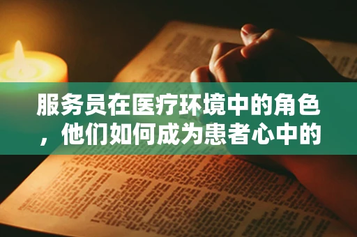 服务员在医疗环境中的角色，他们如何成为患者心中的生命线？