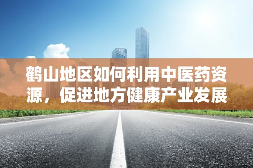 鹤山地区如何利用中医药资源，促进地方健康产业发展？