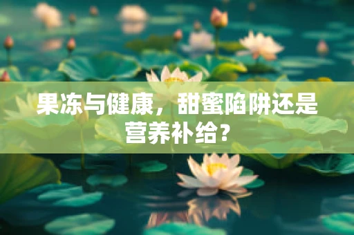 果冻与健康，甜蜜陷阱还是营养补给？