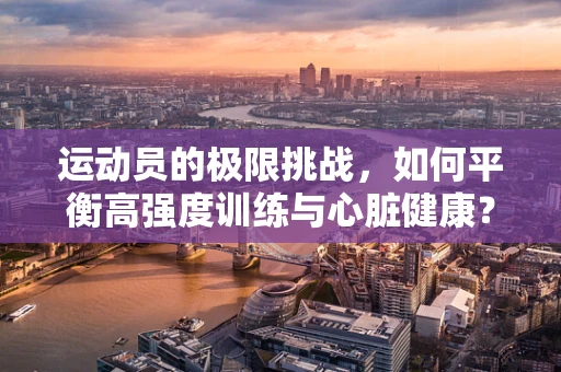 运动员的极限挑战，如何平衡高强度训练与心脏健康？