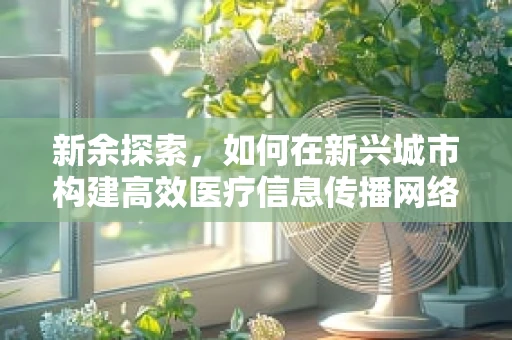新余探索，如何在新兴城市构建高效医疗信息传播网络？
