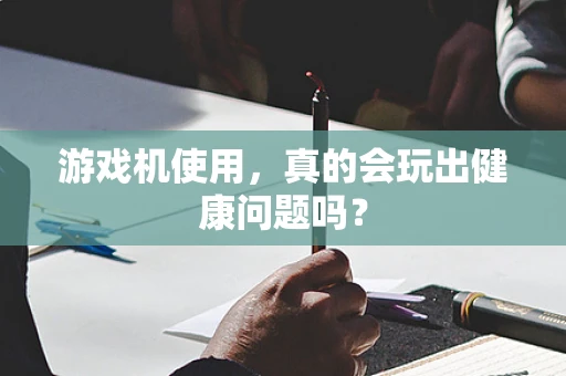 游戏机使用，真的会玩出健康问题吗？