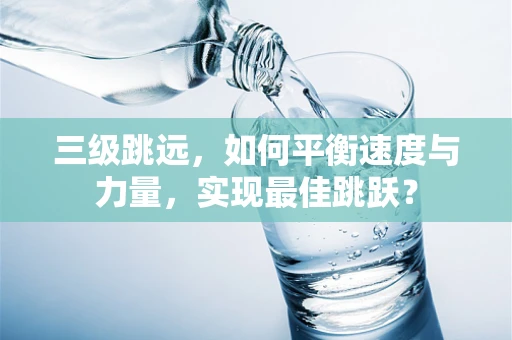 三级跳远，如何平衡速度与力量，实现最佳跳跃？