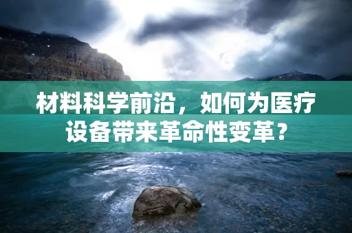 材料科学前沿，如何为医疗设备带来革命性变革？