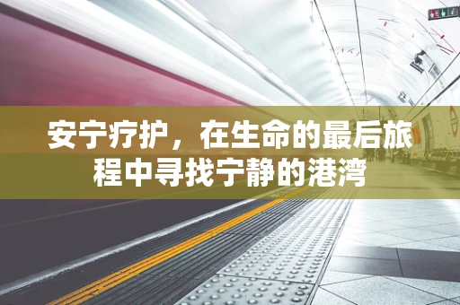 安宁疗护，在生命的最后旅程中寻找宁静的港湾