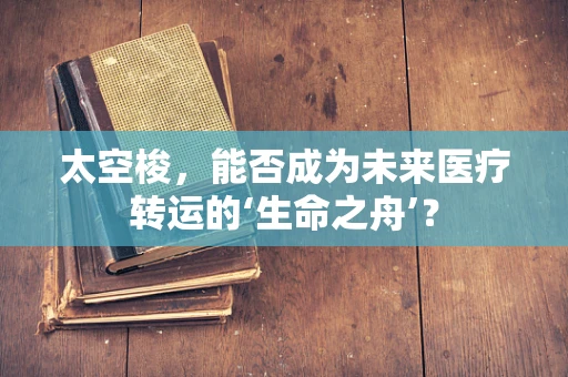 太空梭，能否成为未来医疗转运的‘生命之舟’？