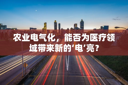 农业电气化，能否为医疗领域带来新的‘电’亮？