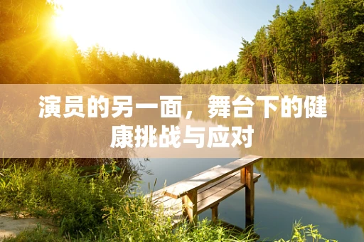 演员的另一面，舞台下的健康挑战与应对