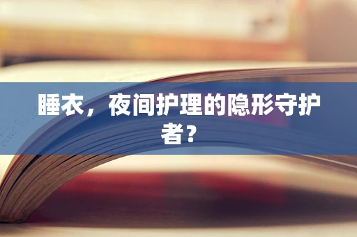 睡衣，夜间护理的隐形守护者？