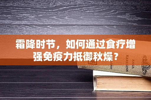 霜降时节，如何通过食疗增强免疫力抵御秋燥？