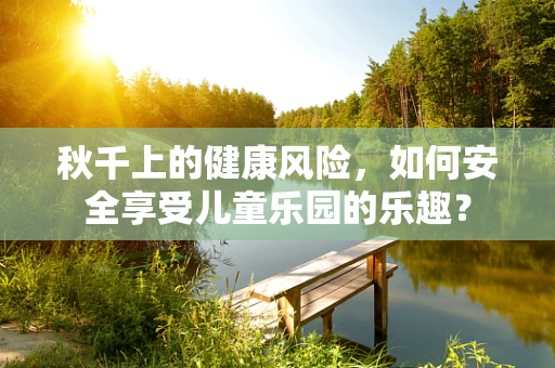 秋千上的健康风险，如何安全享受儿童乐园的乐趣？