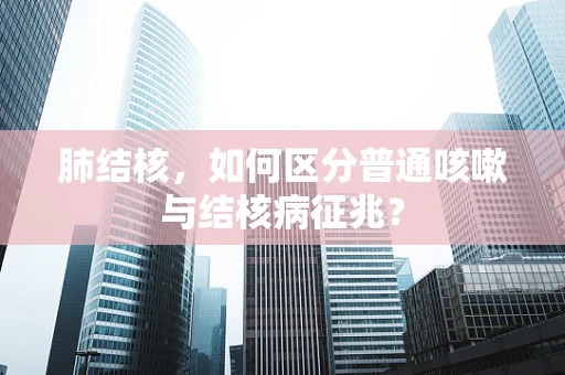 肺结核，如何区分普通咳嗽与结核病征兆？