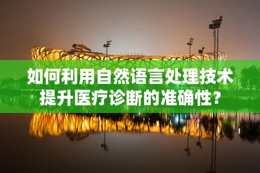 如何利用自然语言处理技术提升医疗诊断的准确性？