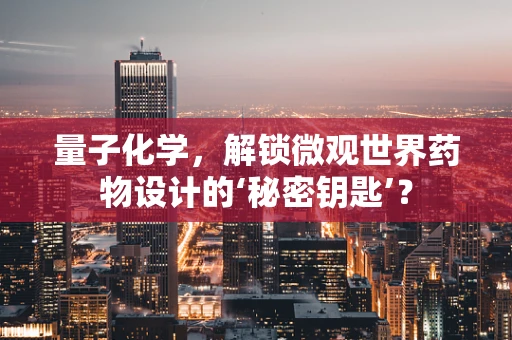量子化学，解锁微观世界药物设计的‘秘密钥匙’？