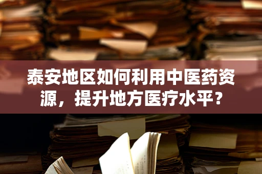 泰安地区如何利用中医药资源，提升地方医疗水平？