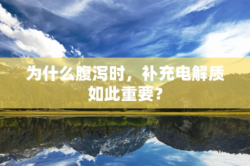 为什么腹泻时，补充电解质如此重要？
