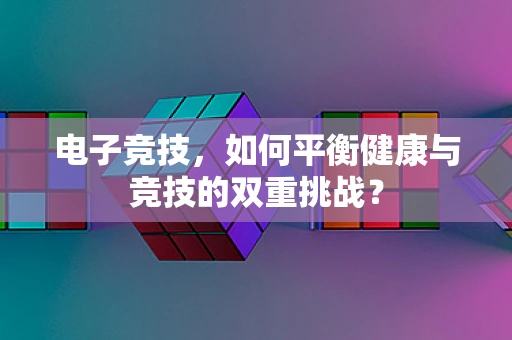 电子竞技，如何平衡健康与竞技的双重挑战？