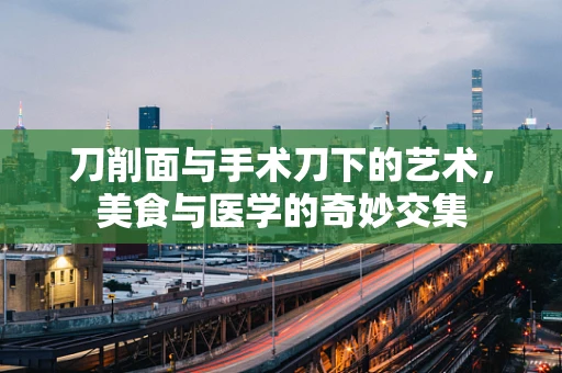 刀削面与手术刀下的艺术，美食与医学的奇妙交集