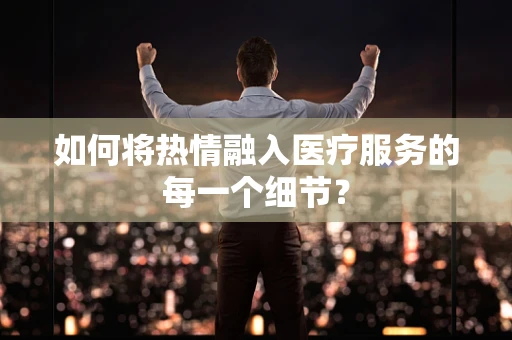 如何将热情融入医疗服务的每一个细节？