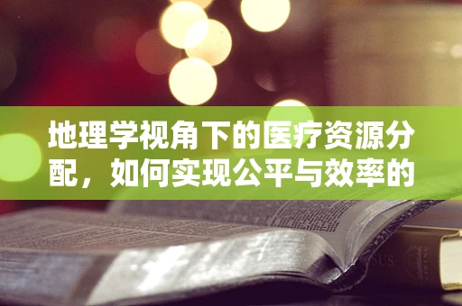 地理学视角下的医疗资源分配，如何实现公平与效率的平衡？