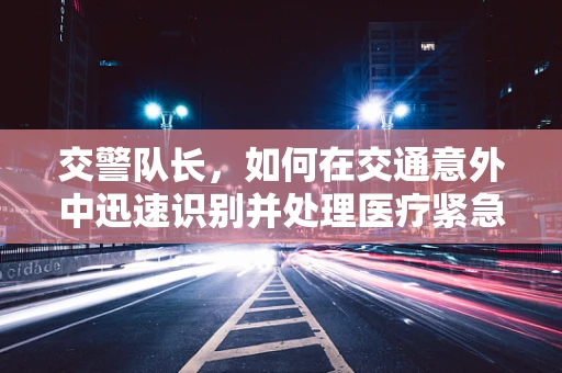 交警队长，如何在交通意外中迅速识别并处理医疗紧急情况？
