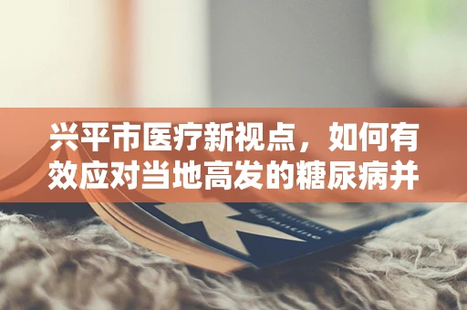 兴平市医疗新视点，如何有效应对当地高发的糖尿病并发症？