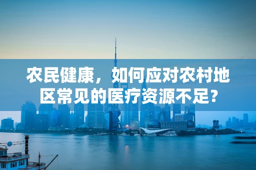 农民健康，如何应对农村地区常见的医疗资源不足？