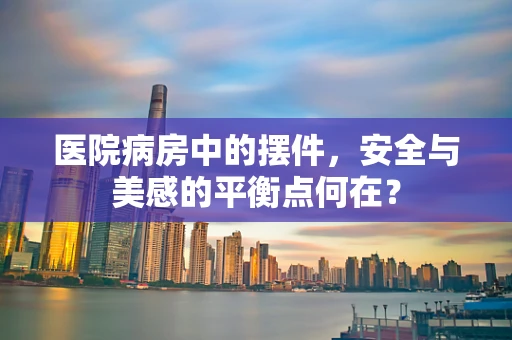医院病房中的摆件，安全与美感的平衡点何在？