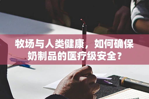 牧场与人类健康，如何确保奶制品的医疗级安全？