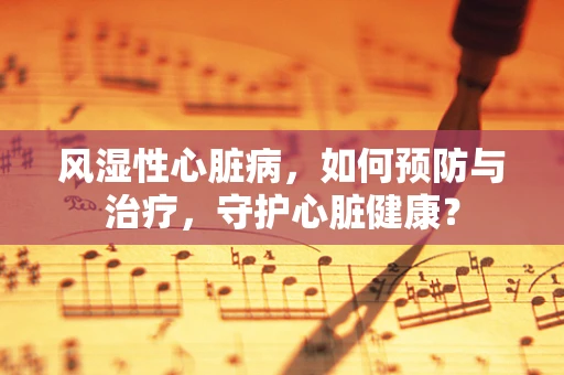风湿性心脏病，如何预防与治疗，守护心脏健康？