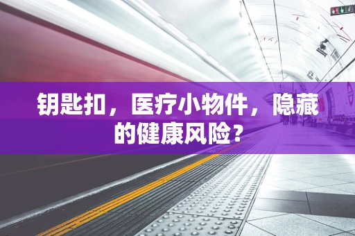 钥匙扣，医疗小物件，隐藏的健康风险？