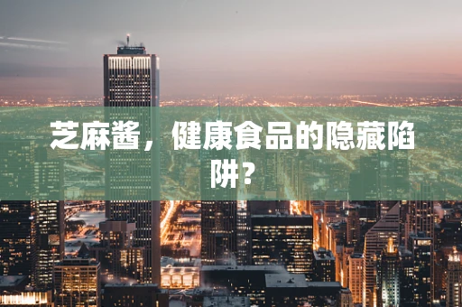 芝麻酱，健康食品的隐藏陷阱？