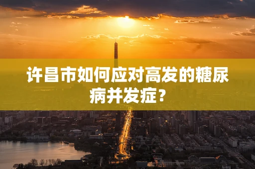 许昌市如何应对高发的糖尿病并发症？