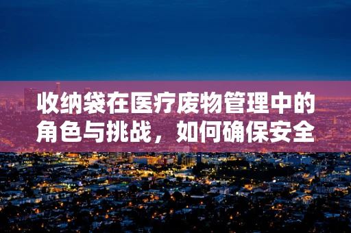 收纳袋在医疗废物管理中的角色与挑战，如何确保安全与效率的平衡？