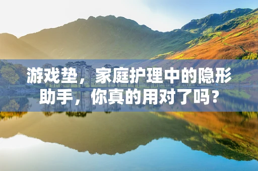 游戏垫，家庭护理中的隐形助手，你真的用对了吗？