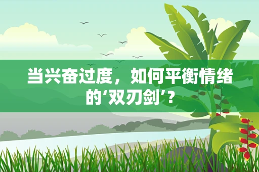 当兴奋过度，如何平衡情绪的‘双刃剑’？