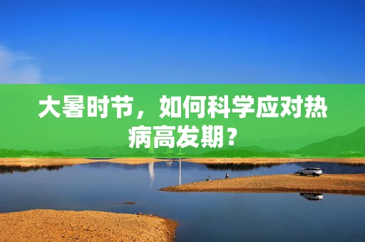 大暑时节，如何科学应对热病高发期？