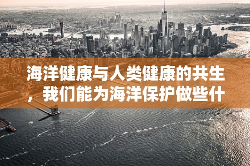 海洋健康与人类健康的共生，我们能为海洋保护做些什么？