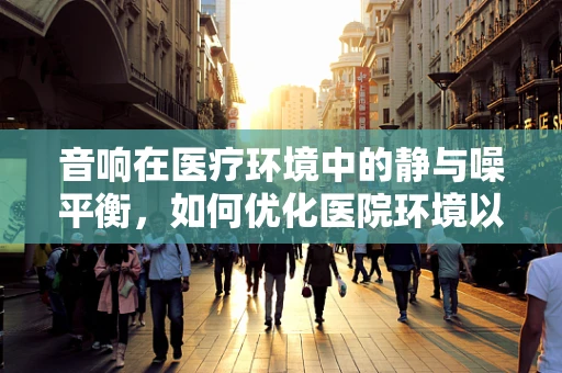 音响在医疗环境中的静与噪平衡，如何优化医院环境以促进患者康复？