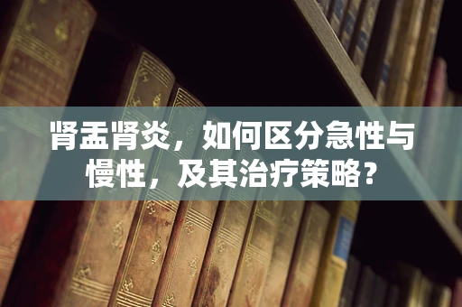 肾盂肾炎，如何区分急性与慢性，及其治疗策略？