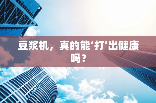豆浆机，真的能‘打’出健康吗？