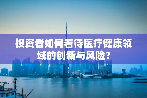 投资者如何看待医疗健康领域的创新与风险？