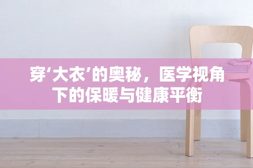 穿‘大衣’的奥秘，医学视角下的保暖与健康平衡