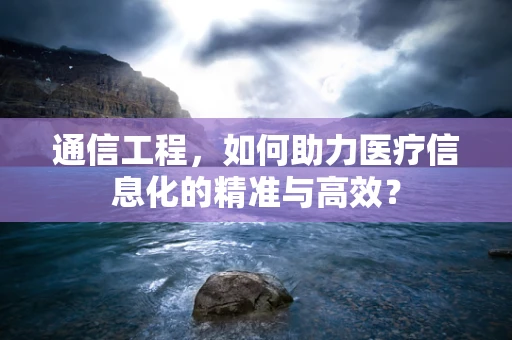 通信工程，如何助力医疗信息化的精准与高效？