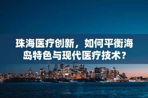 珠海医疗创新，如何平衡海岛特色与现代医疗技术？