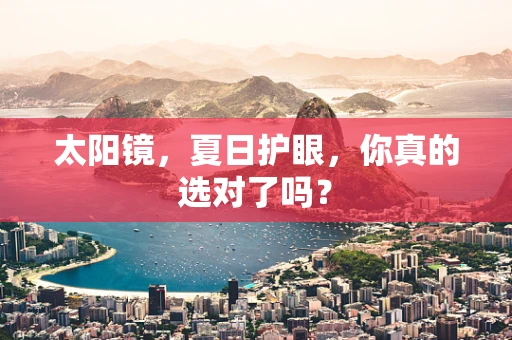 太阳镜，夏日护眼，你真的选对了吗？