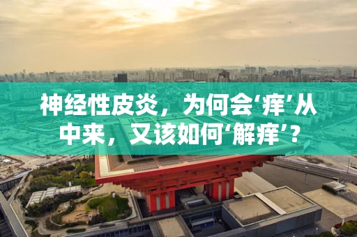 神经性皮炎，为何会‘痒’从中来，又该如何‘解痒’？