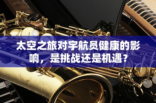 太空之旅对宇航员健康的影响，是挑战还是机遇？