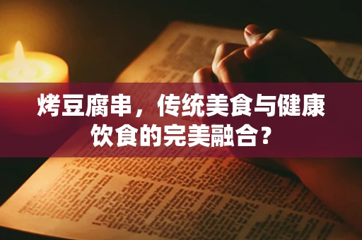 烤豆腐串，传统美食与健康饮食的完美融合？